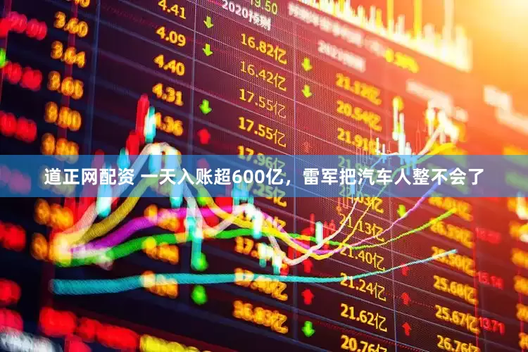 道正网配资 一天入账超600亿，雷军把汽车人整不会了