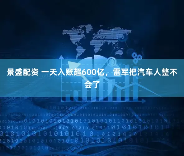 景盛配资 一天入账超600亿，雷军把汽车人整不会了