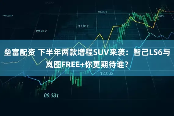 垒富配资 下半年两款增程SUV来袭：智己LS6与岚图FREE+你更期待谁？