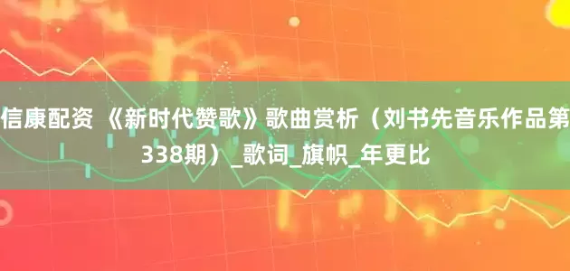信康配资 《新时代赞歌》歌曲赏析（刘书先音乐作品第338期）_歌词_旗帜_年更比