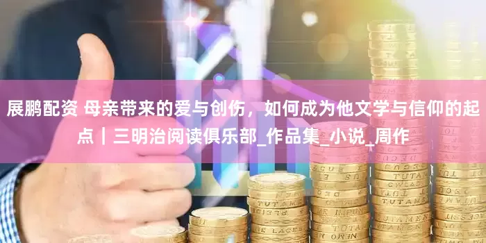 展鹏配资 母亲带来的爱与创伤，如何成为他文学与信仰的起点｜三明治阅读俱乐部_作品集_小说_周作