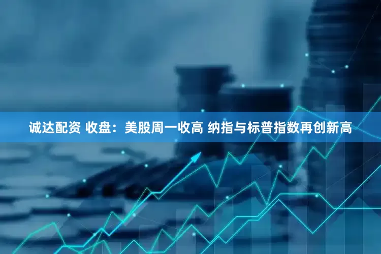 诚达配资 收盘：美股周一收高 纳指与标普指数再创新高