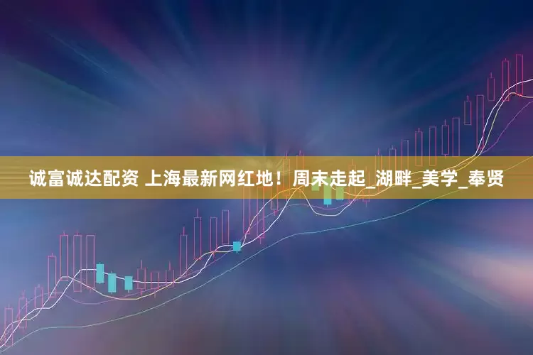 诚富诚达配资 上海最新网红地！周末走起_湖畔_美学_奉贤