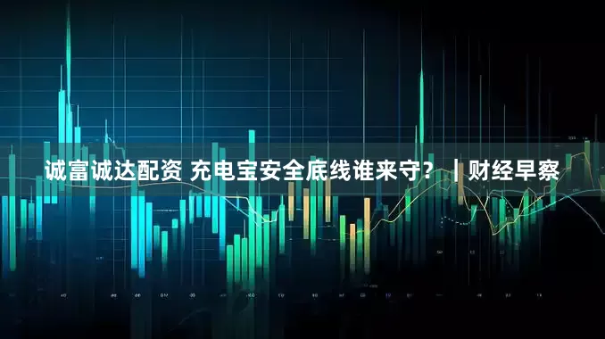诚富诚达配资 充电宝安全底线谁来守？｜财经早察