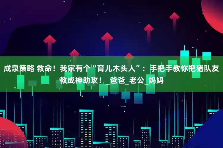 成泉策略 救命！我家有个“育儿木头人”：手把手教你把猪队友教成神助攻！_爸爸_老公_妈妈