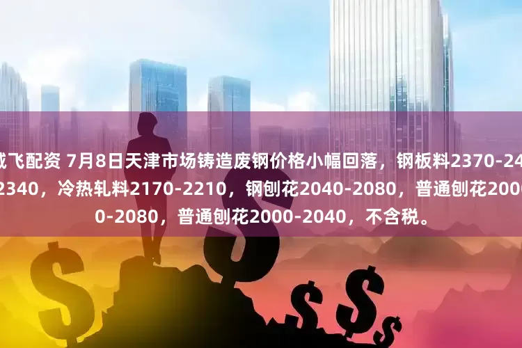 诚飞配资 7月8日天津市场铸造废钢价格小幅回落，钢板料2370-2410，工角槽2300-2340，冷热轧料2170-2210，钢刨花2040-2080，普通刨花2000-2040，不含税。