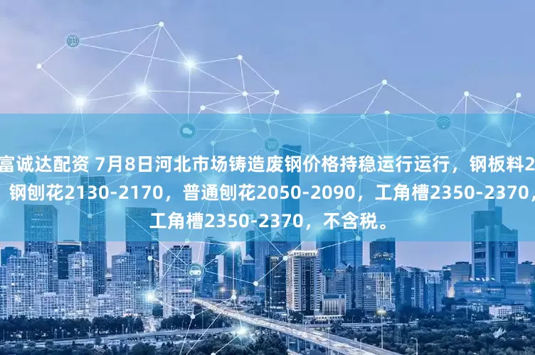 诚富诚达配资 7月8日河北市场铸造废钢价格持稳运行运行，钢板料2370-2400，钢刨花2130-2170，普通刨花2050-2090，工角槽2350-2370，不含税。