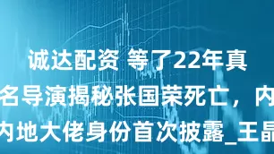 诚达配资 等了22年真相曝光，知名导演揭秘张国荣死亡，内地大佬身份首次披露_王晶_嘘声_偏见