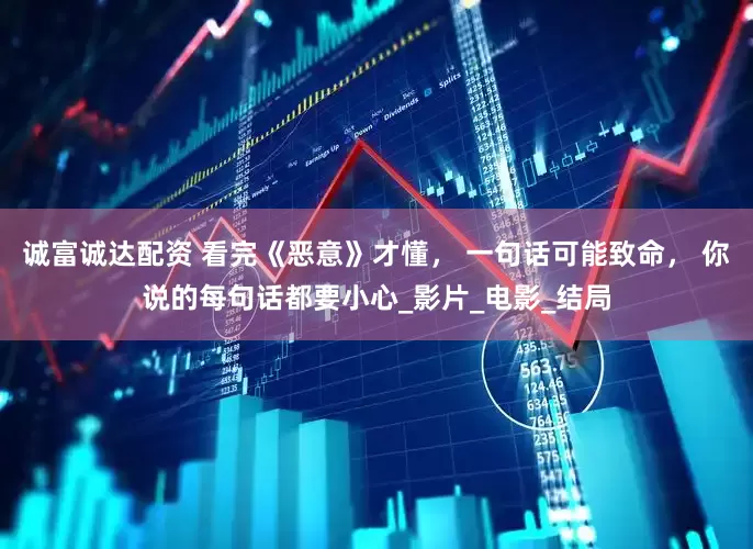 诚富诚达配资 看完《恶意》才懂， 一句话可能致命， 你说的每句话都要小心_影片_电影_结局