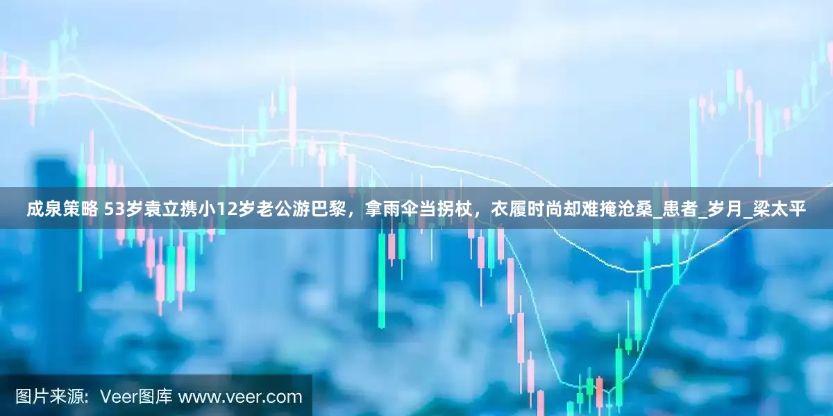 成泉策略 53岁袁立携小12岁老公游巴黎，拿雨伞当拐杖，衣履时尚却难掩沧桑_患者_岁月_梁太平