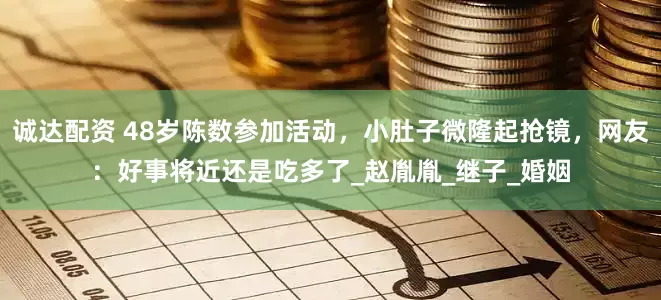 诚达配资 48岁陈数参加活动，小肚子微隆起抢镜，网友：好事将近还是吃多了_赵胤胤_继子_婚姻