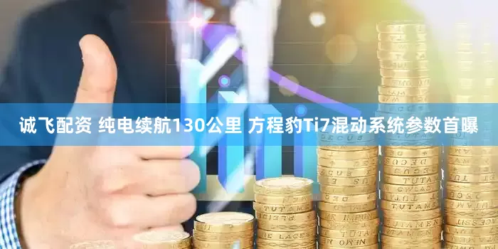 诚飞配资 纯电续航130公里 方程豹Ti7混动系统参数首曝