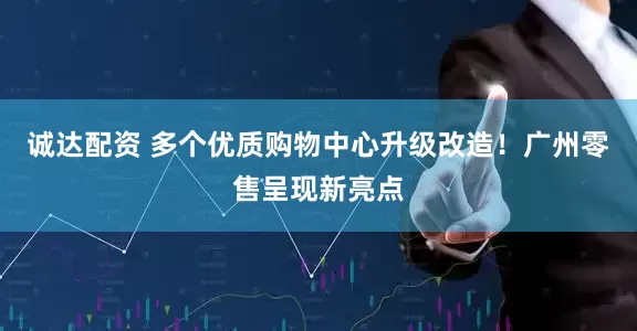 诚达配资 多个优质购物中心升级改造！广州零售呈现新亮点
