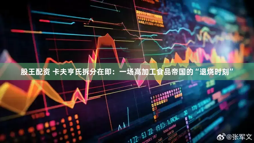 股王配资 卡夫亨氏拆分在即：一场高加工食品帝国的“退烧时刻”