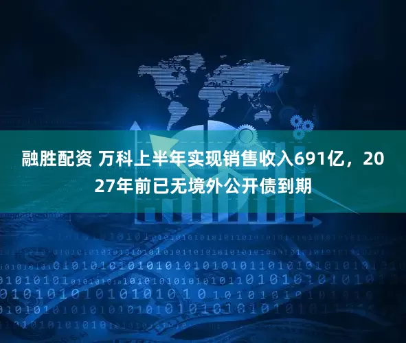 融胜配资 万科上半年实现销售收入691亿，2027年前已无境外公开债到期