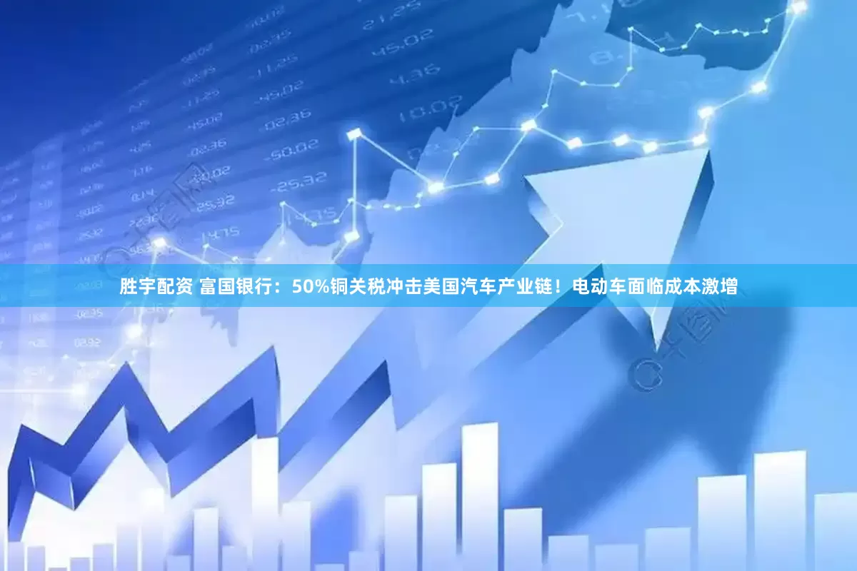 胜宇配资 富国银行：50%铜关税冲击美国汽车产业链！电动车面临成本激增