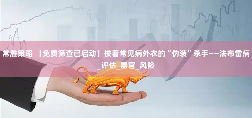 常胜策略 【免费筛查已启动】披着常见病外衣的“伪装”杀手——法布雷病_评估_器官_风险