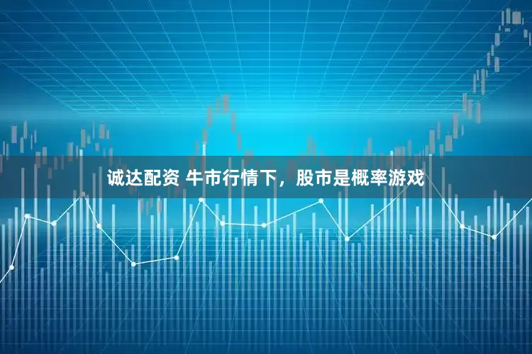 诚达配资 牛市行情下，股市是概率游戏