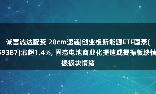 诚富诚达配资 20cm速递|创业板新能源ETF国泰(159387)涨超1.4%, 固态电池商业化提速或提振板块情绪