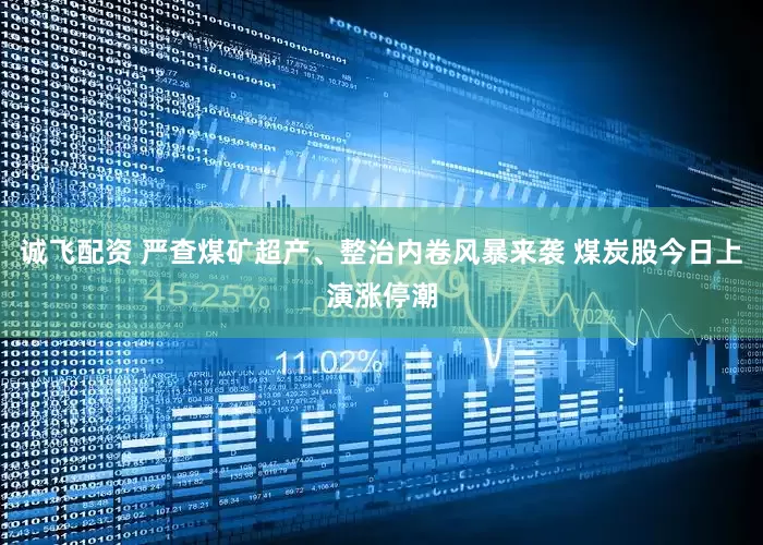 诚飞配资 严查煤矿超产、整治内卷风暴来袭 煤炭股今日上演涨停潮