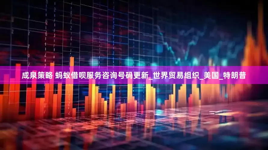成泉策略 蚂蚁借呗服务咨询号码更新_世界贸易组织_美国_特朗普