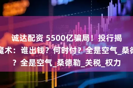 诚达配资 5500亿骗局！投行揭穿特朗普日资魔术：谁出钱？何时付？全是空气_桑德勒_关税_权力