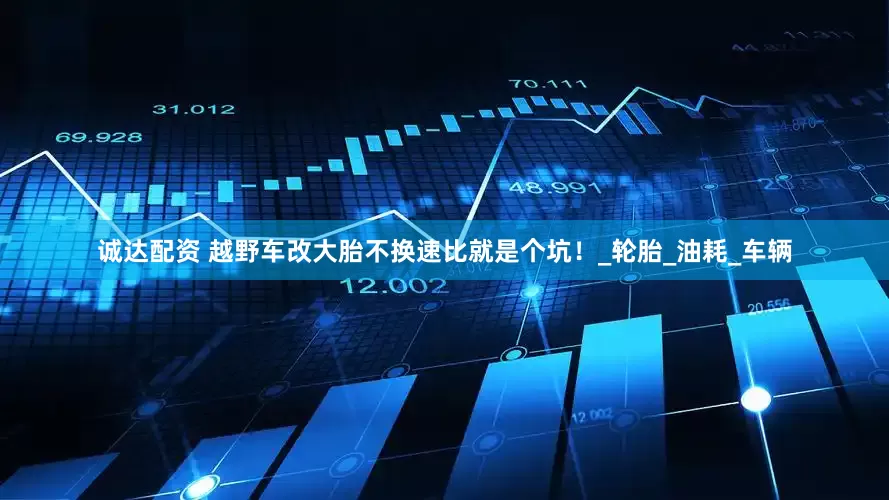 诚达配资 越野车改大胎不换速比就是个坑！_轮胎_油耗_车辆