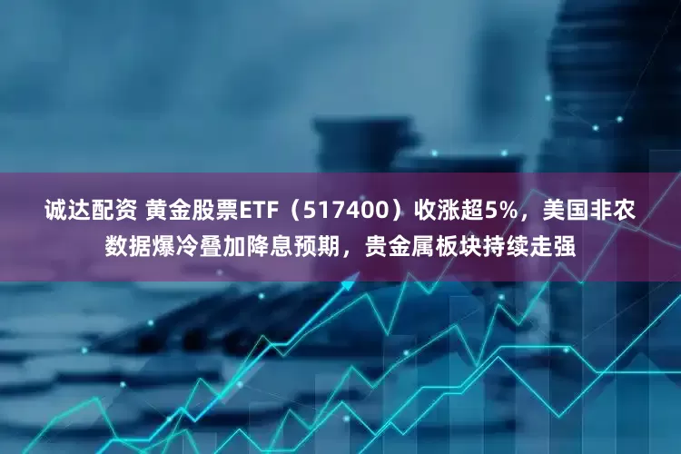 诚达配资 黄金股票ETF（517400）收涨超5%，美国非农数据爆冷叠加降息预期，贵金属板块持续走强