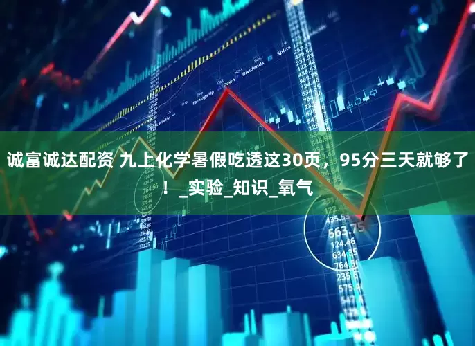 诚富诚达配资 九上化学暑假吃透这30页，95分三天就够了！_实验_知识_氧气