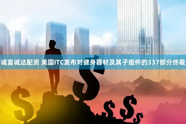 诚富诚达配资 美国ITC发布对健身器材及其子组件的337部分终裁