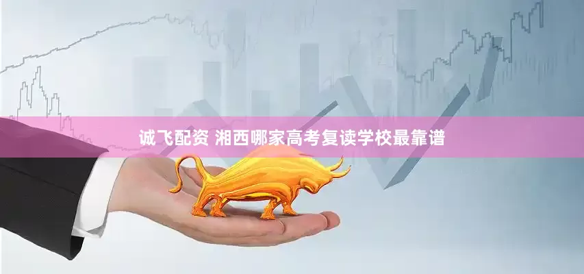 诚飞配资 湘西哪家高考复读学校最靠谱