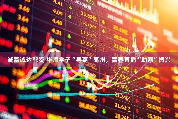 诚富诚达配资 华师学子“寻荔”高州，青春直播“助荔”振兴