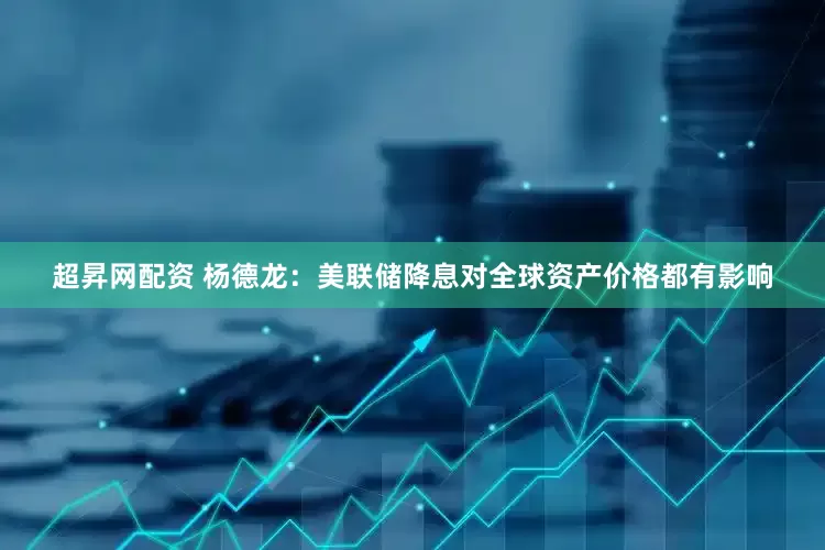 超昇网配资 杨德龙：美联储降息对全球资产价格都有影响
