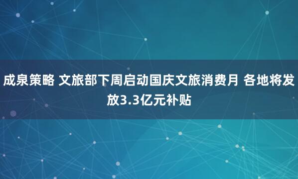 成泉策略 文旅部下周启动国庆文旅消费月 各地将发放3.3亿元补贴