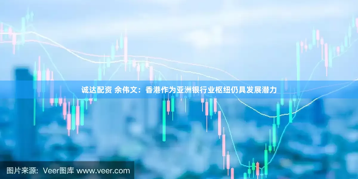 诚达配资 余伟文：香港作为亚洲银行业枢纽仍具发展潜力