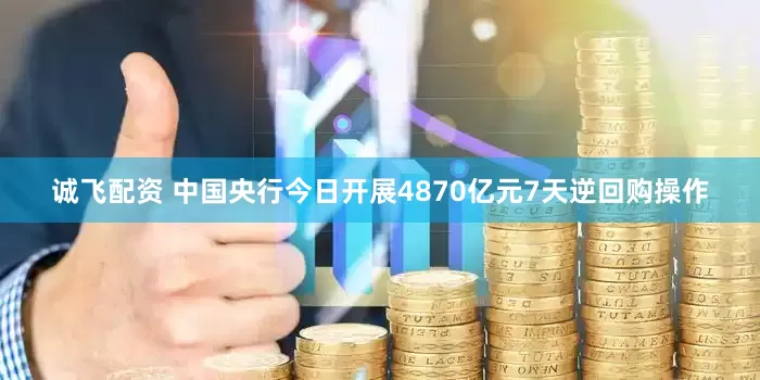 诚飞配资 中国央行今日开展4870亿元7天逆回购操作