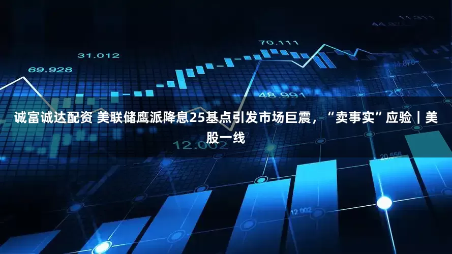 诚富诚达配资 美联储鹰派降息25基点引发市场巨震，“卖事实”应验｜美股一线