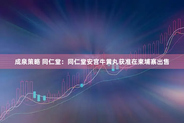 成泉策略 同仁堂：同仁堂安宫牛黄丸获准在柬埔寨出售