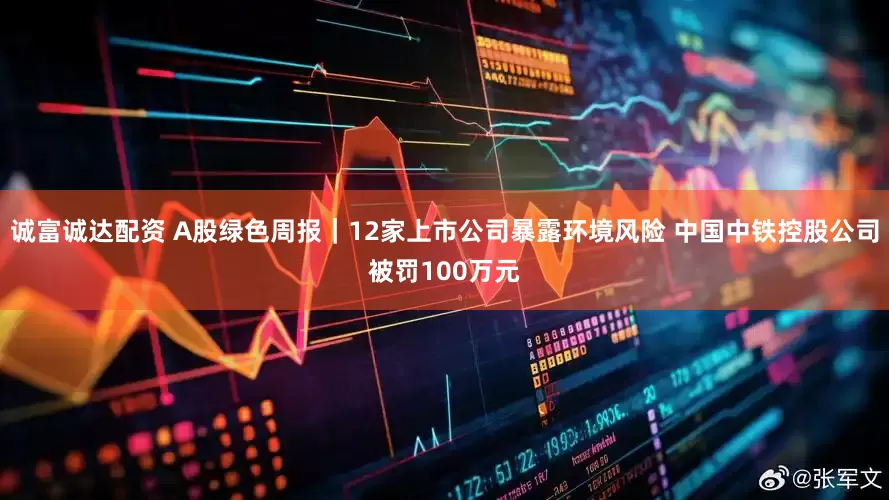 诚富诚达配资 A股绿色周报｜12家上市公司暴露环境风险 中国中铁控股公司被罚100万元