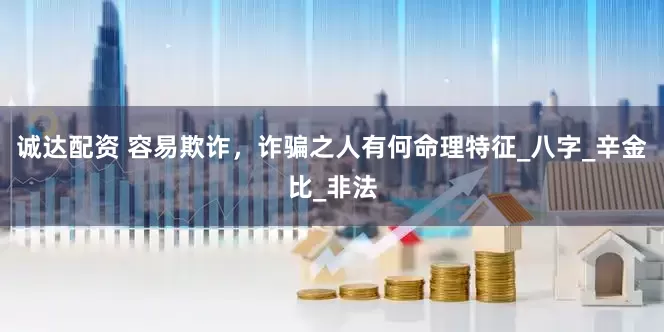诚达配资 容易欺诈，诈骗之人有何命理特征_八字_辛金比_非法