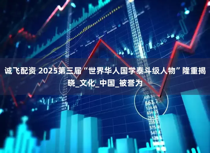 诚飞配资 2025第三届“世界华人国学泰斗级人物”隆重揭晓_文化_中国_被誉为