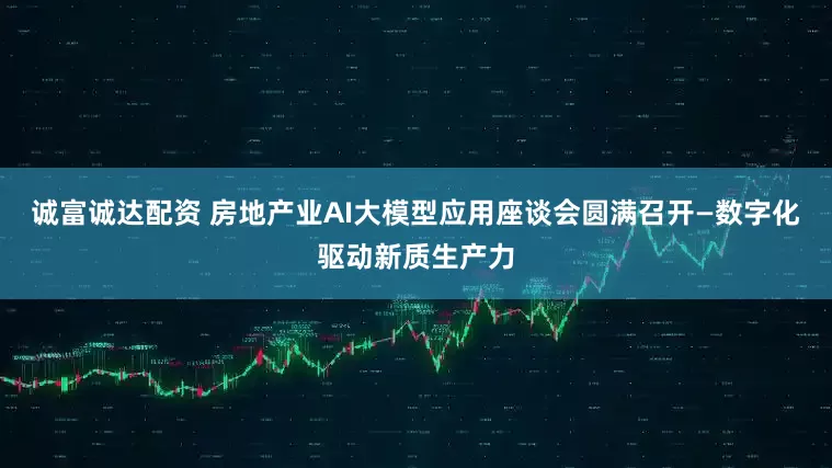 诚富诚达配资 房地产业AI大模型应用座谈会圆满召开—数字化驱动新质生产力