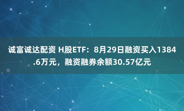 诚富诚达配资 H股ETF:8月29日融资买入1384.6万元,融资融券余额30.57亿元