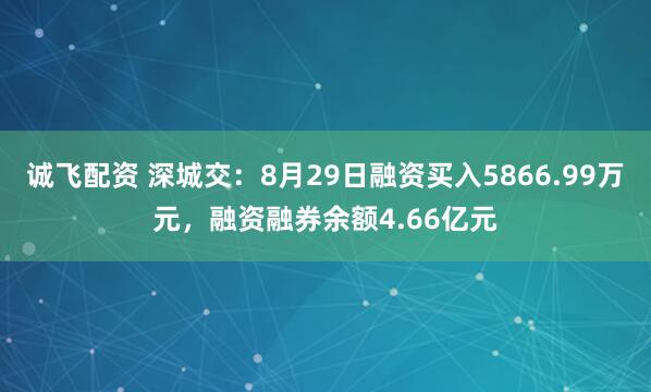 诚飞配资 深城交:8月29日融资买入5866.99万元,融资融券余额4.66亿元