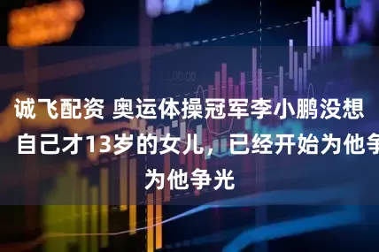 诚飞配资 奥运体操冠军李小鹏没想到,自己才13岁的女儿,已经开始为他争光