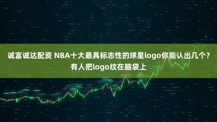 诚富诚达配资 NBA十大最具标志性的球星logo你能认出几个？有人把logo纹在脑袋上