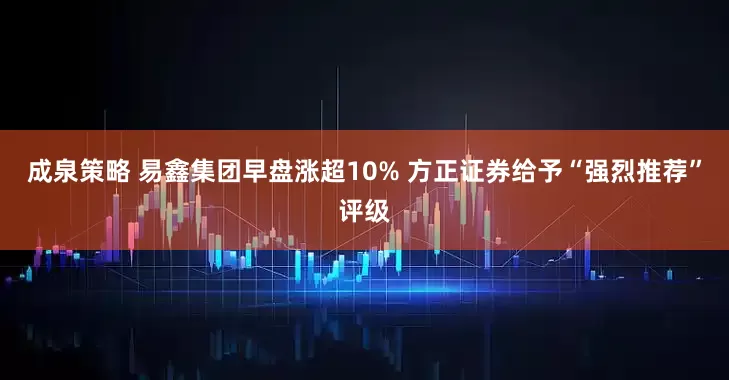 成泉策略 易鑫集团早盘涨超10% 方正证券给予“强烈推荐”评级