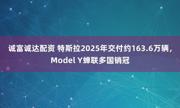 诚富诚达配资 特斯拉2025年交付约163.6万辆，Model Y蝉联多国销冠