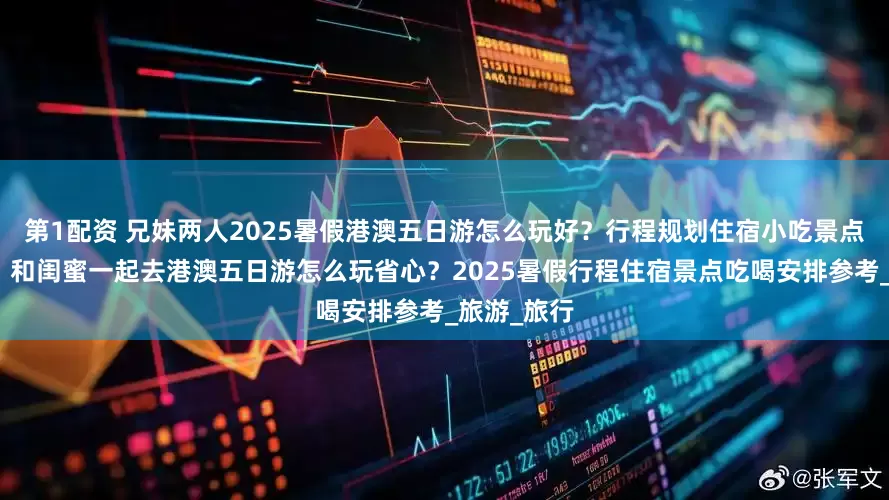 第1配资 兄妹两人2025暑假港澳五日游怎么玩好？行程规划住宿小吃景点攻略汇总？和闺蜜一起去港澳五日游怎么玩省心？2025暑假行程住宿景点吃喝安排参考_旅游_旅行