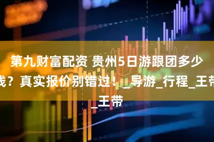 第九财富配资 贵州5日游跟团多少钱？真实报价别错过！_导游_行程_王带